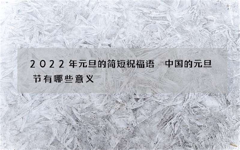 2022年元旦的简短祝福语 中国的元旦节有哪些意义